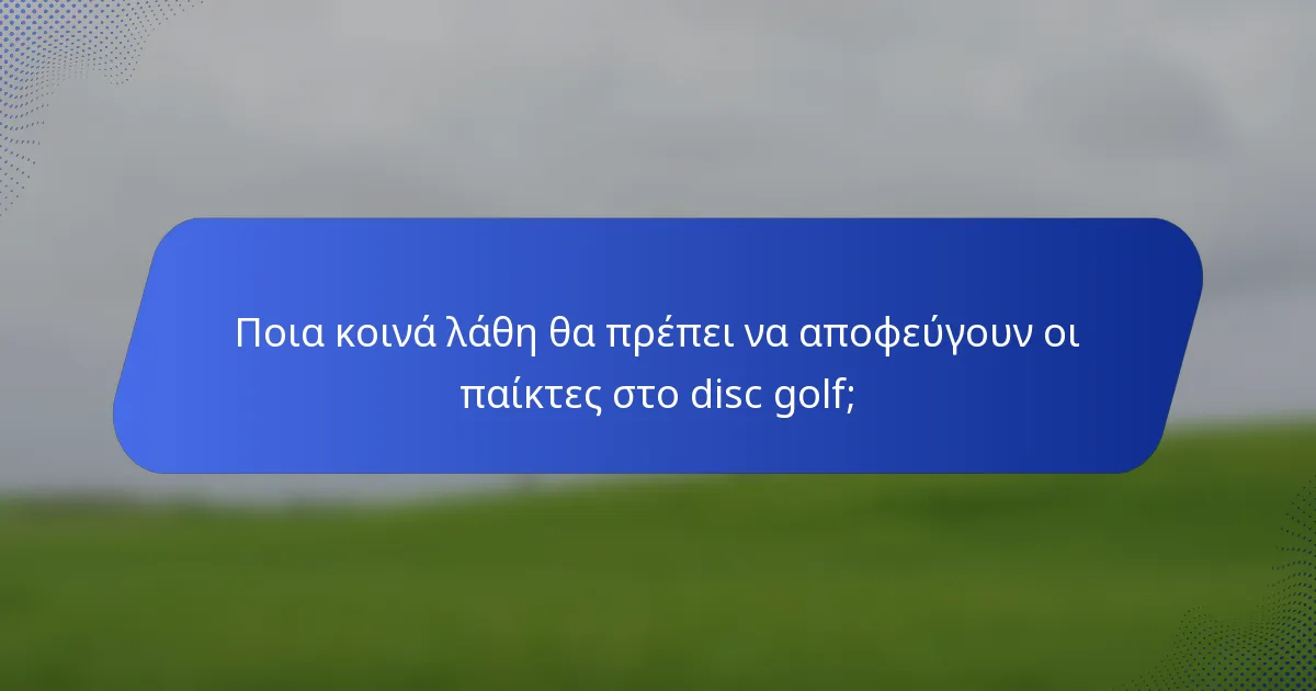 Ποια κοινά λάθη θα πρέπει να αποφεύγουν οι παίκτες στο disc golf;