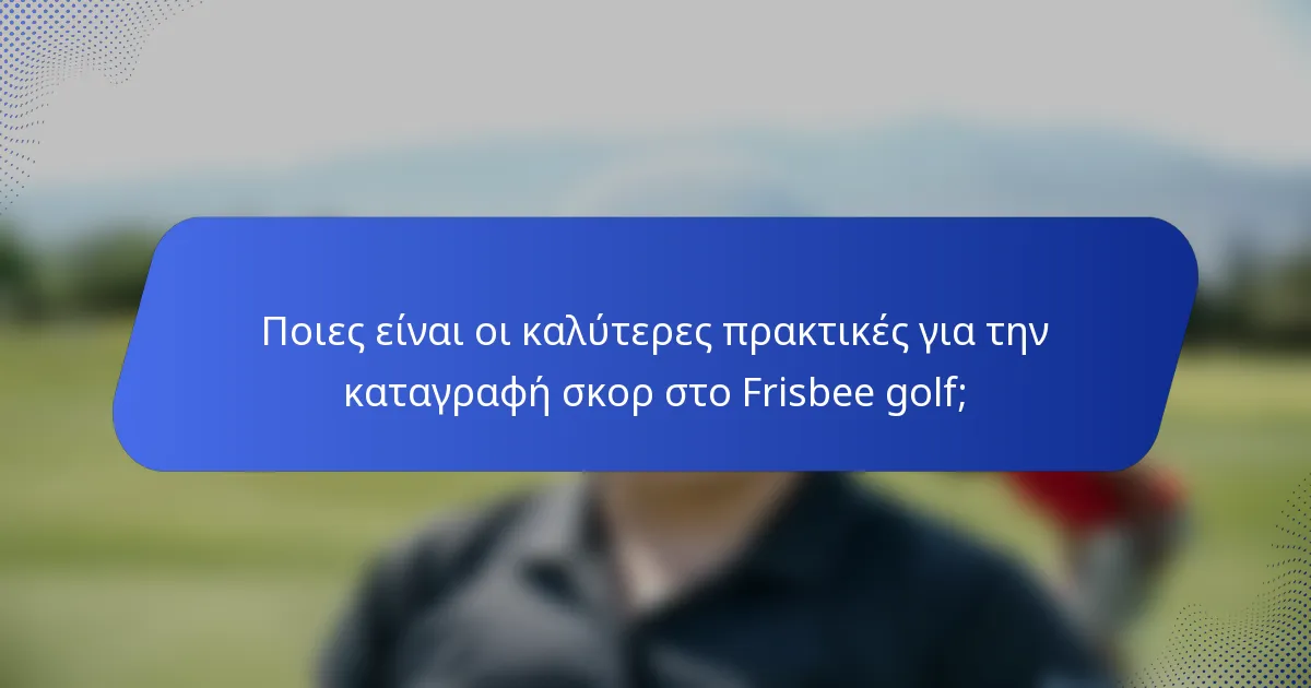 Ποιες είναι οι καλύτερες πρακτικές για την καταγραφή σκορ στο Frisbee golf;