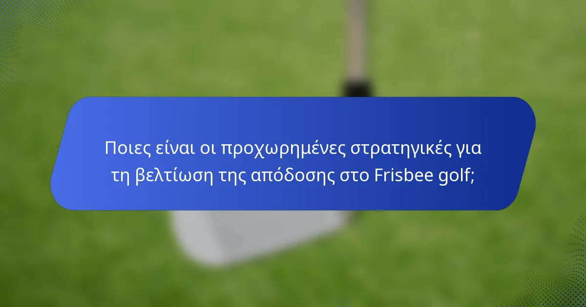 Ποιες είναι οι προχωρημένες στρατηγικές για τη βελτίωση της απόδοσης στο Frisbee golf;