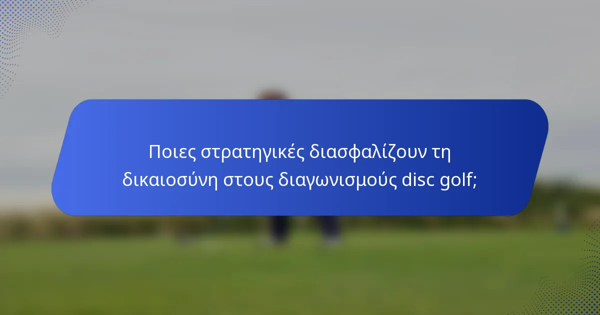 Ποιες στρατηγικές διασφαλίζουν τη δικαιοσύνη στους διαγωνισμούς disc golf;