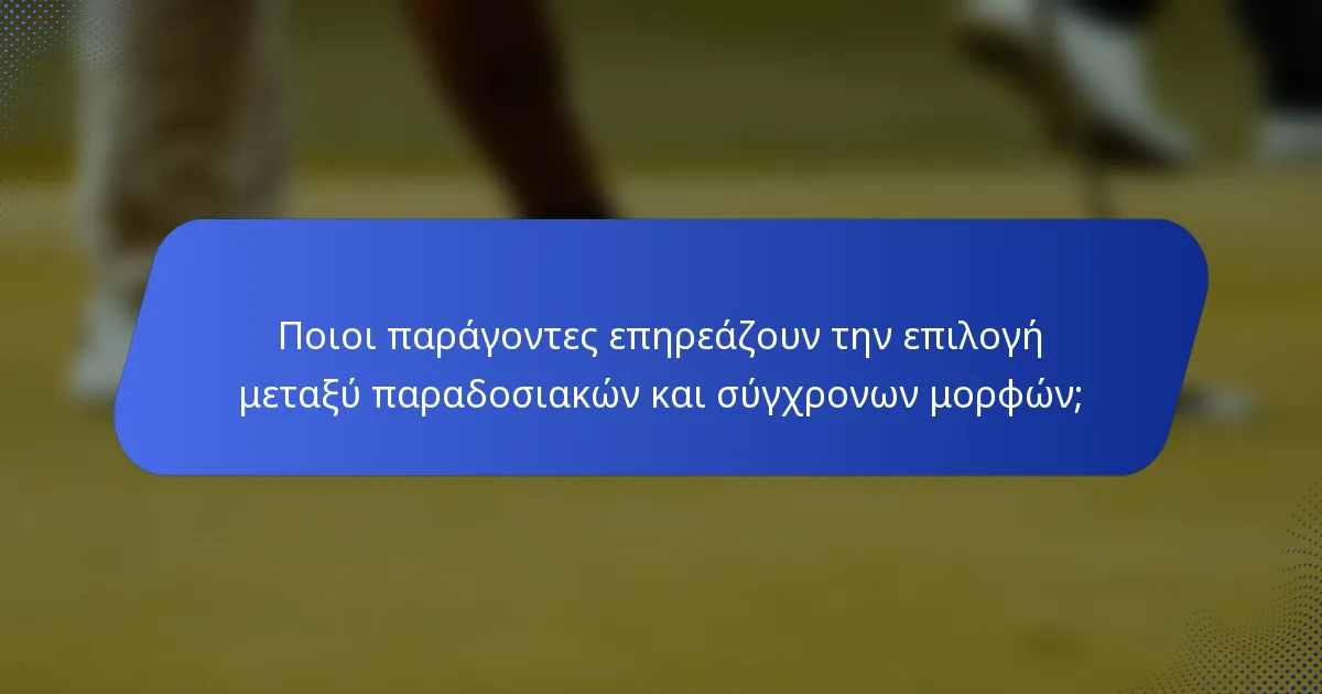 Ποιοι παράγοντες επηρεάζουν την επιλογή μεταξύ παραδοσιακών και σύγχρονων μορφών;
