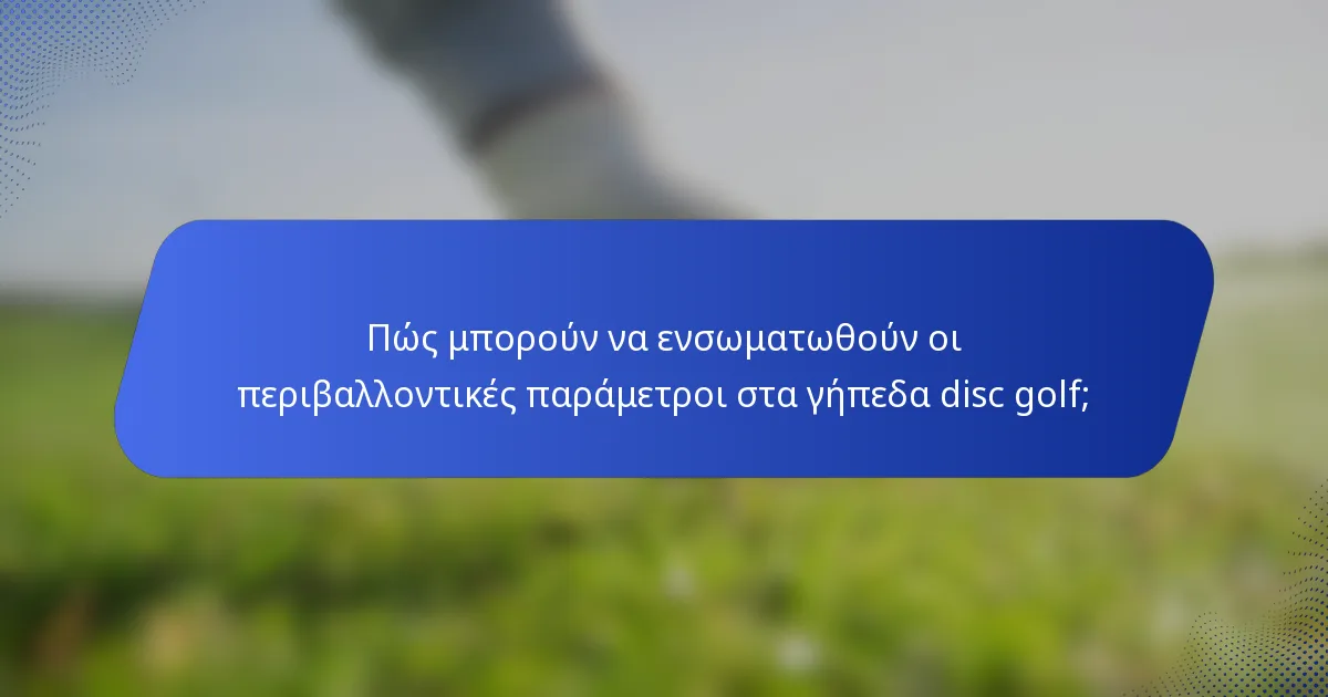 Πώς μπορούν να ενσωματωθούν οι περιβαλλοντικές παράμετροι στα γήπεδα disc golf;