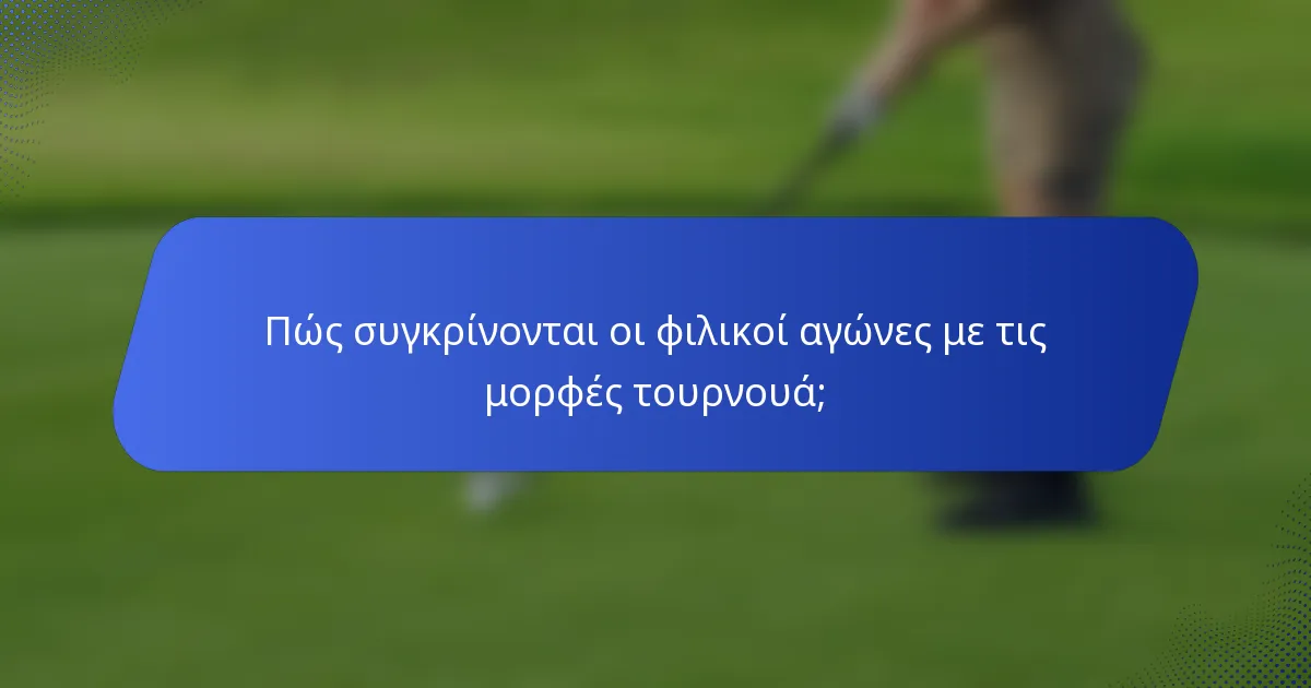 Πώς συγκρίνονται οι φιλικοί αγώνες με τις μορφές τουρνουά;